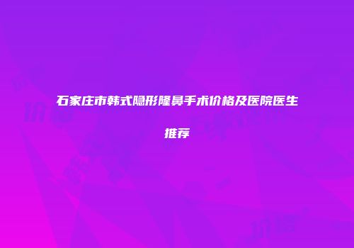 石家庄市韩式隐形隆鼻手术价格及医院医生推荐