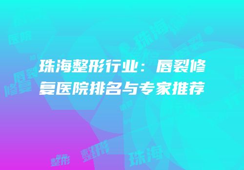 珠海整形行业：唇裂修复医院排名与专家推荐