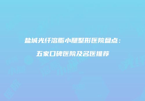 盐城光纤溶脂小腿整形医院盘点：五家口碑医院及名医推荐