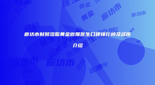 廊坊市射频溶脂黄金微雕医生口碑排行榜及名医介绍
