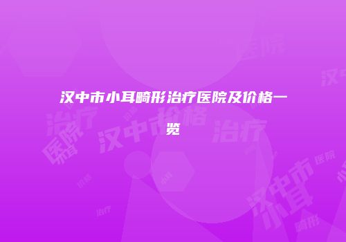 汉中市小耳畸形治疗医院及价格一览