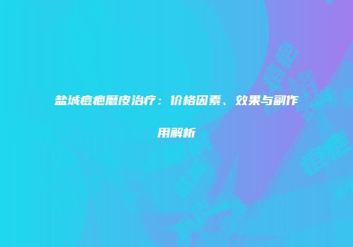 盐城痘疤磨皮治疗：价格因素、效果与副作用解析
