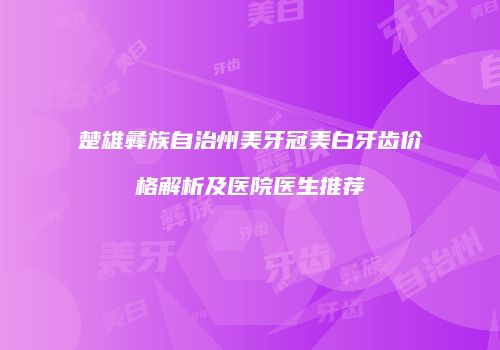 楚雄彝族自治州美牙冠美白牙齿价格解析及医院医生推荐