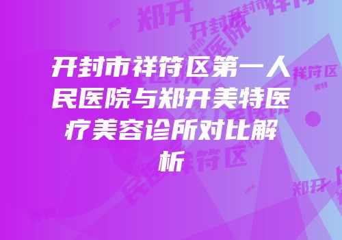 开封市祥符区第一人民医院与郑开美特医疗美容诊所对比解析