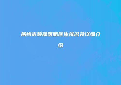 扬州市颈部吸脂医生排名及详细介绍
