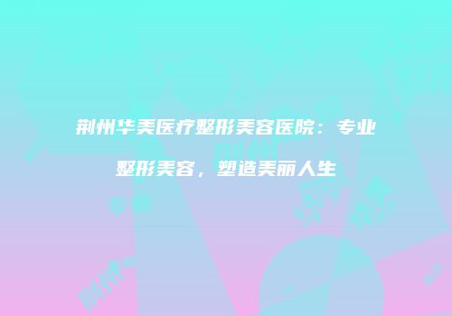 荆州华美医疗整形美容医院：专业整形美容，塑造美丽人生