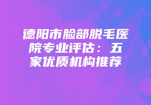 德阳市脸部脱毛医院专业评估：五家优质机构推荐