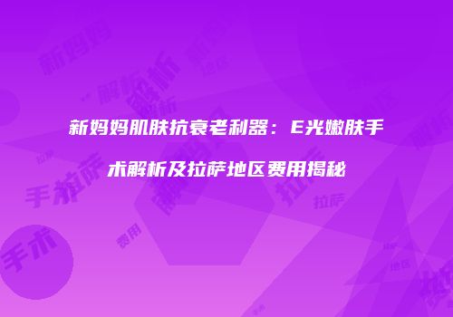 新妈妈肌肤抗衰老利器：E光嫩肤手术解析及拉萨地区费用揭秘