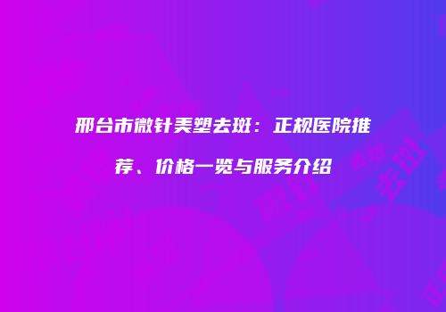 邢台市微针美塑去斑：正规医院推荐、价格一览与服务介绍