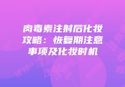 肉毒素注射后化妆攻略：恢复期注意事项及化妆时机