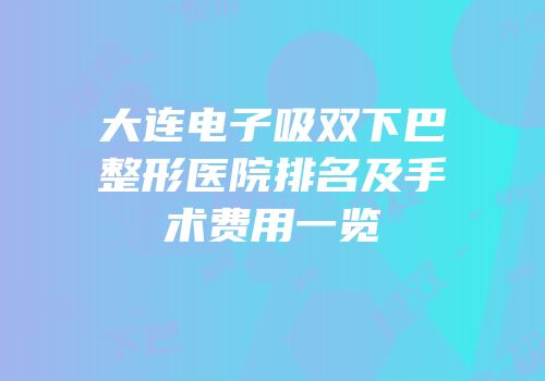 大连电子吸双下巴整形医院排名及手术费用一览