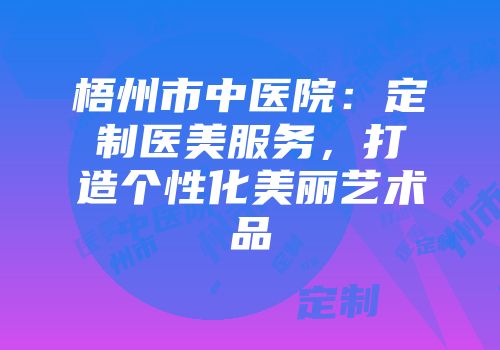 梧州市中医院：定制医美服务，打造个性化美丽艺术品