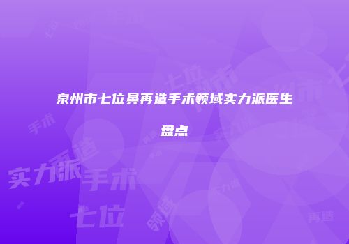泉州市七位鼻再造手术领域实力派医生盘点