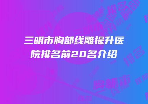 三明市胸部线雕提升医院排名前20名介绍