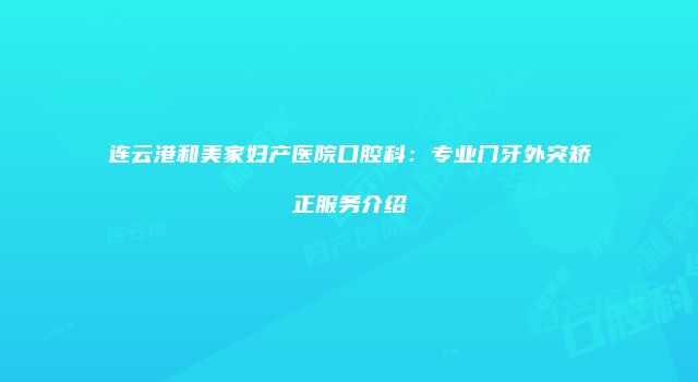 连云港和美家妇产医院口腔科：专业门牙外突矫正服务介绍