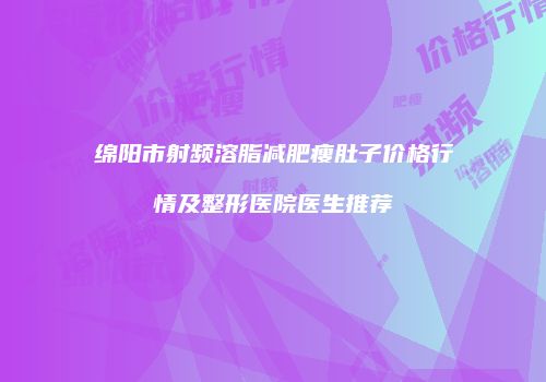 绵阳市射频溶脂减肥瘦肚子价格行情及整形医院医生推荐