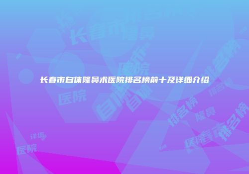 长春市自体隆鼻术医院排名榜前十及详细介绍