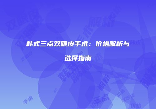 韩式三点双眼皮手术：价格解析与选择指南