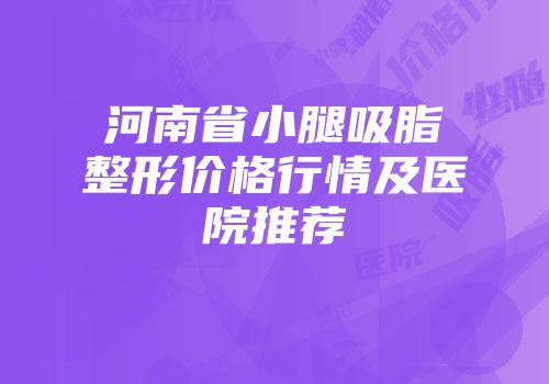 河南省小腿吸脂整形价格行情及医院推荐