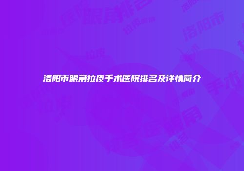 洛阳市眼角拉皮手术医院排名及详情简介