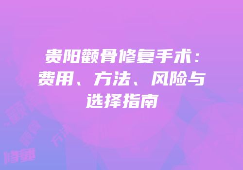 贵阳颧骨修复手术：费用、方法、风险与选择指南