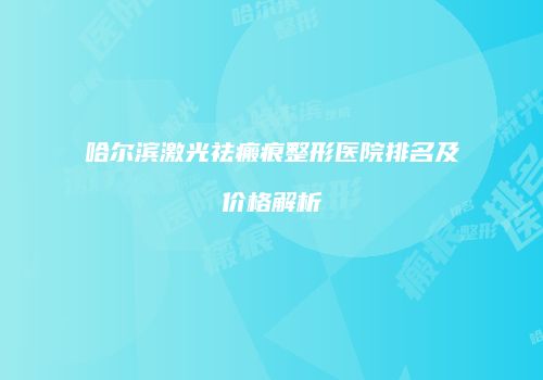 哈尔滨激光祛瘢痕整形医院排名及价格解析