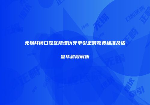 无锡拜博口腔医院埋伏牙牵引正畸收费标准及适宜年龄段解析