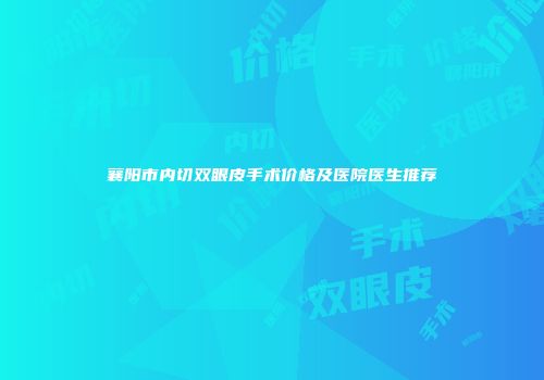襄阳市内切双眼皮手术价格及医院医生推荐