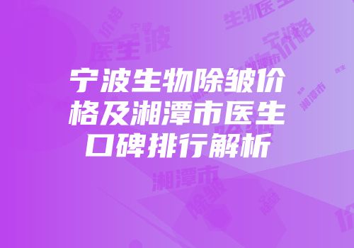 宁波生物除皱价格及湘潭市医生口碑排行解析