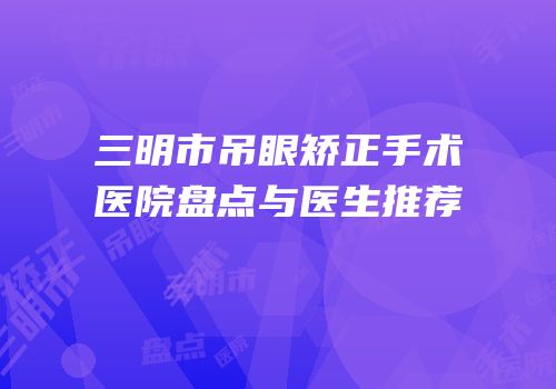 三明市吊眼矫正手术医院盘点与医生推荐