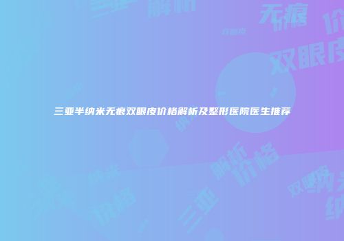 三亚半纳米无痕双眼皮价格解析及整形医院医生推荐