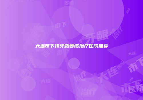 大连市下排牙龈萎缩治疗医院推荐