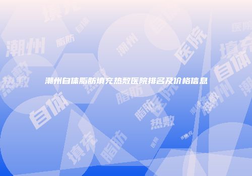 潮州自体脂肪填充热敷医院排名及价格信息