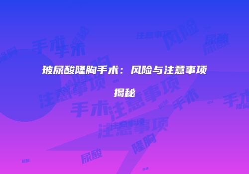 玻尿酸隆胸手术：风险与注意事项揭秘