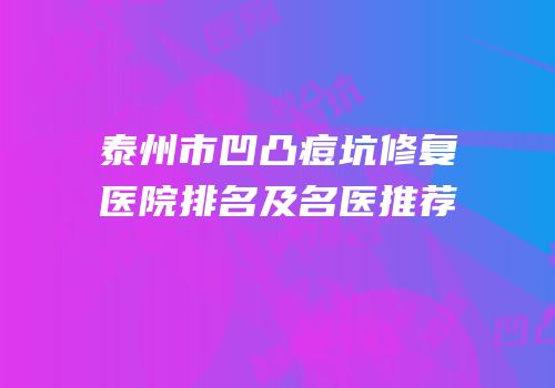 泰州市凹凸痘坑修复医院排名及名医推荐