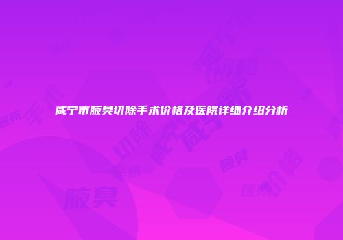 咸宁市腋臭切除手术价格及医院详细介绍分析