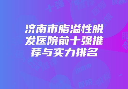 济南市脂溢性脱发医院前十强推荐与实力排名