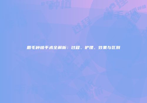 眉毛种植手术全解析：过程、护理、效果与区别