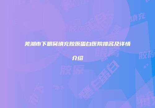 芜湖市下眼窝填充胶原蛋白医院排名及详情介绍