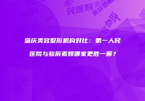 肇庆美容整形机构对比：第一人民医院与骏辰素妍哪家更胜一筹？