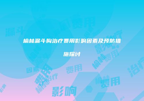 榆林漏斗胸治疗费用影响因素及预防措施探讨