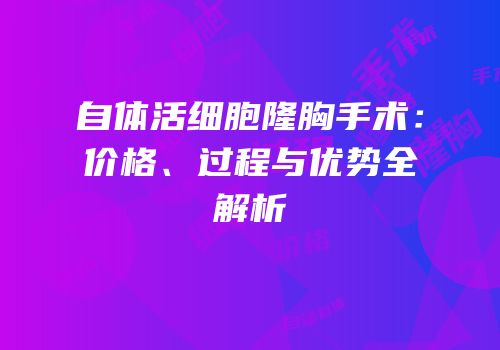 自体活细胞隆胸手术：价格、过程与优势全解析