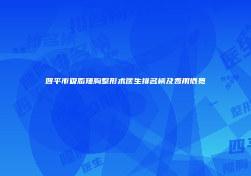 四平市吸脂隆胸整形术医生排名榜及费用概览