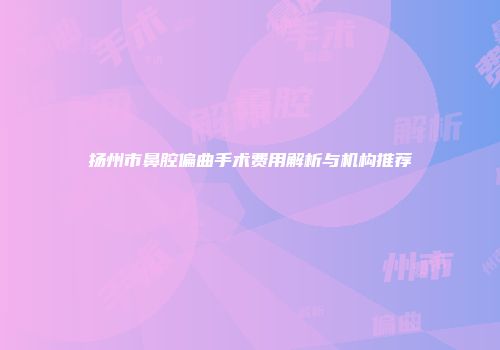 扬州市鼻腔偏曲手术费用解析与机构推荐