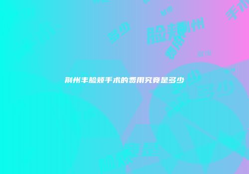 荆州丰脸颊手术的费用究竟是多少