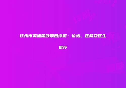 钦州市美速丽肤项目详解：价格、医院及医生推荐
