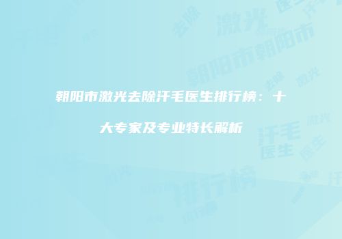 朝阳市激光去除汗毛医生排行榜：十大专家及专业特长解析