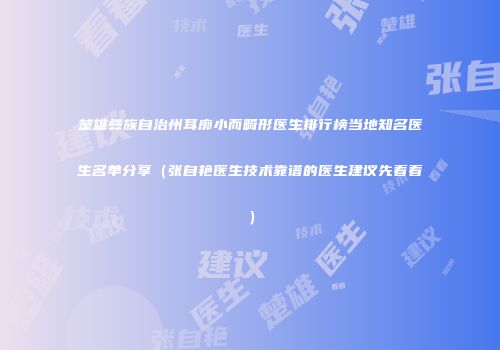 楚雄彝族自治州耳廓小而畸形医生排行榜当地知名医生名单分享（张自艳医生技术靠谱的医生建议先看看）