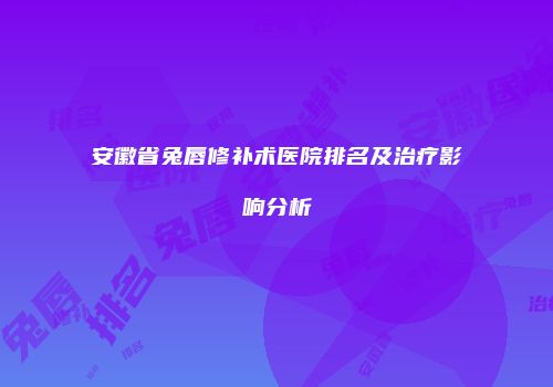 安徽省兔唇修补术医院排名及治疗影响分析