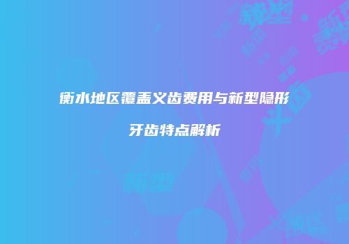 衡水地区覆盖义齿费用与新型隐形牙齿特点解析